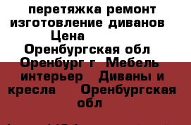 перетяжка ремонт изготовление диванов › Цена ­ 1 500 - Оренбургская обл., Оренбург г. Мебель, интерьер » Диваны и кресла   . Оренбургская обл.
